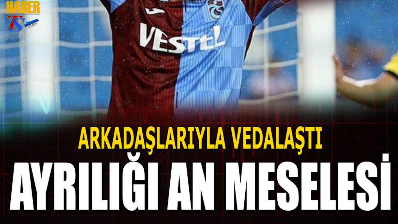 Arkadaşlarıyla Vedalaştı! Trabzonspor'dan Ayrılığı An Meselesi