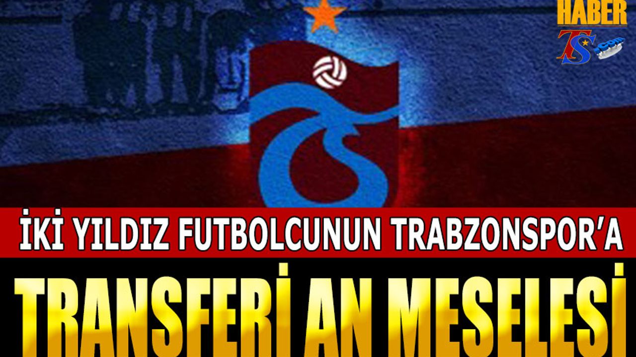 Transferde İki Futbolcu Trabzonspor'a Çok Yakın