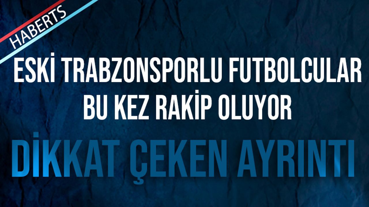 Eski Trabzonsporlu Futbolcular Bu Kez Rakip Oluyor!