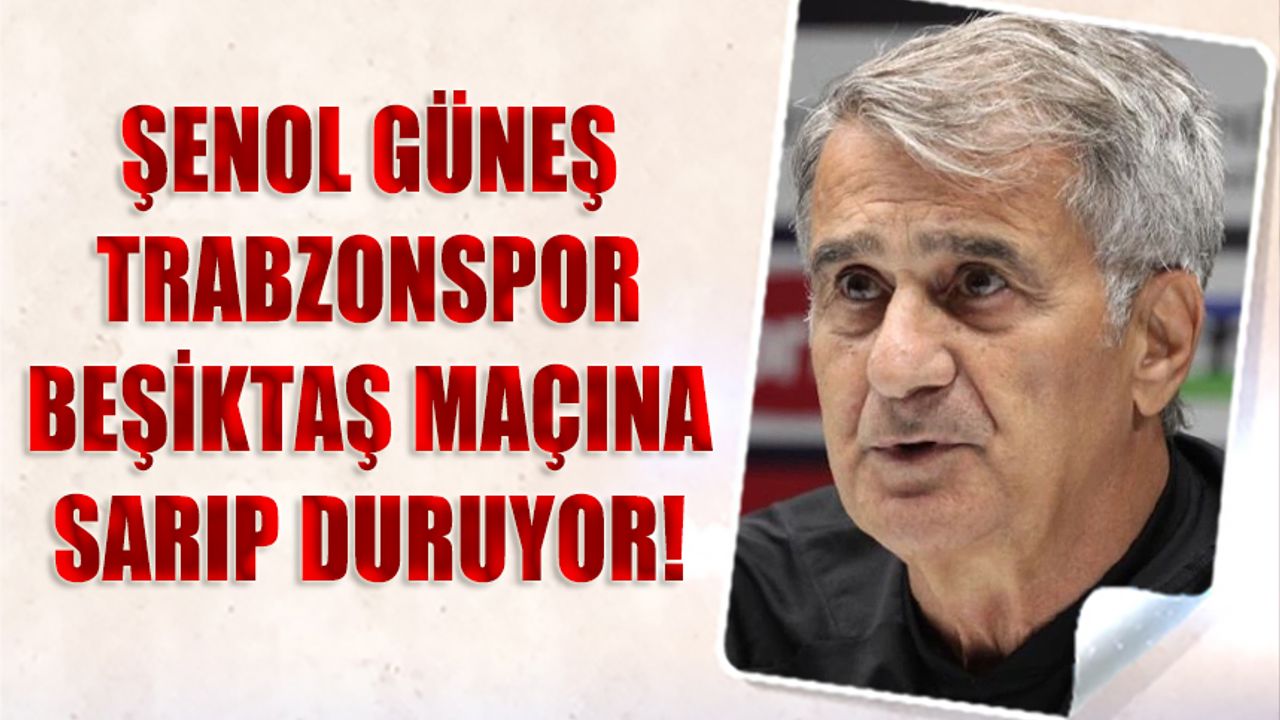 Şenol Güneş Trabzonspor Beşiktaş Maçına Sarıp Duruyor!