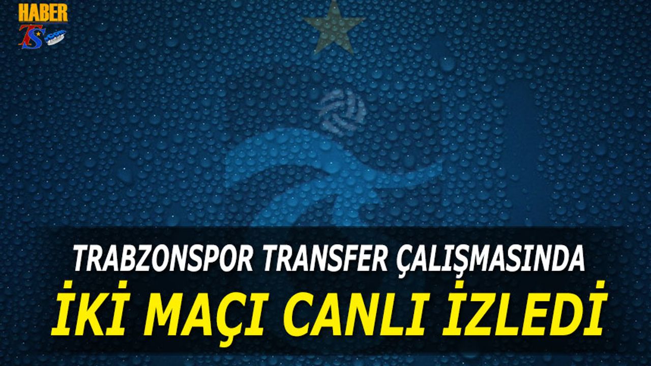 Trabzonspor Transfer Çalışmasında 2 Maçı Canlı İzledi