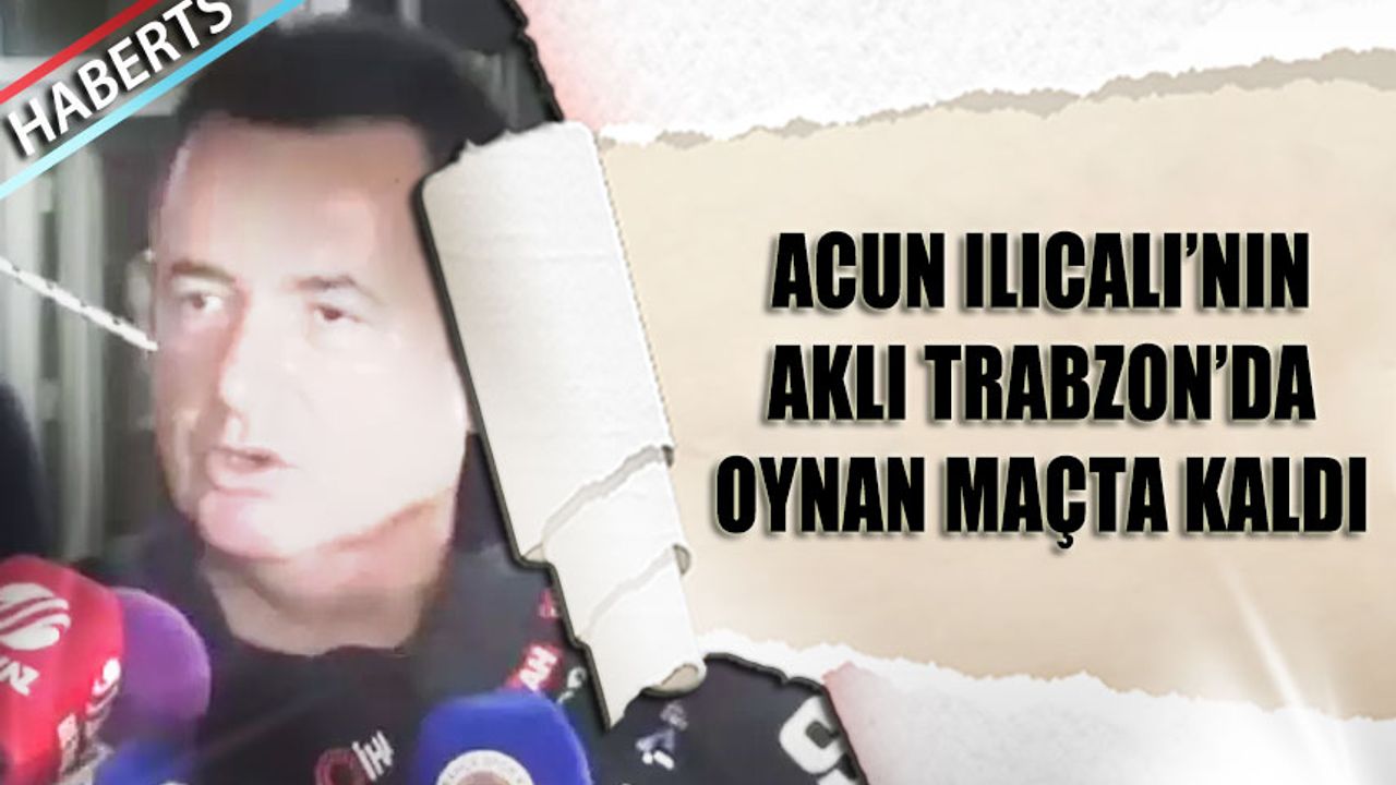 Acun Ilıcalı'nın Aklı Halen Daha Trabzon'da
