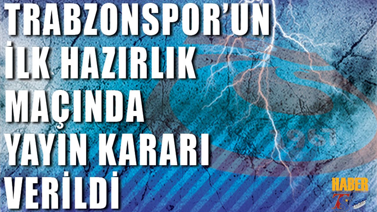 Trabzonspor'un İlk Hazırlık Maçı Hakkında Verilen Yayın Kararı