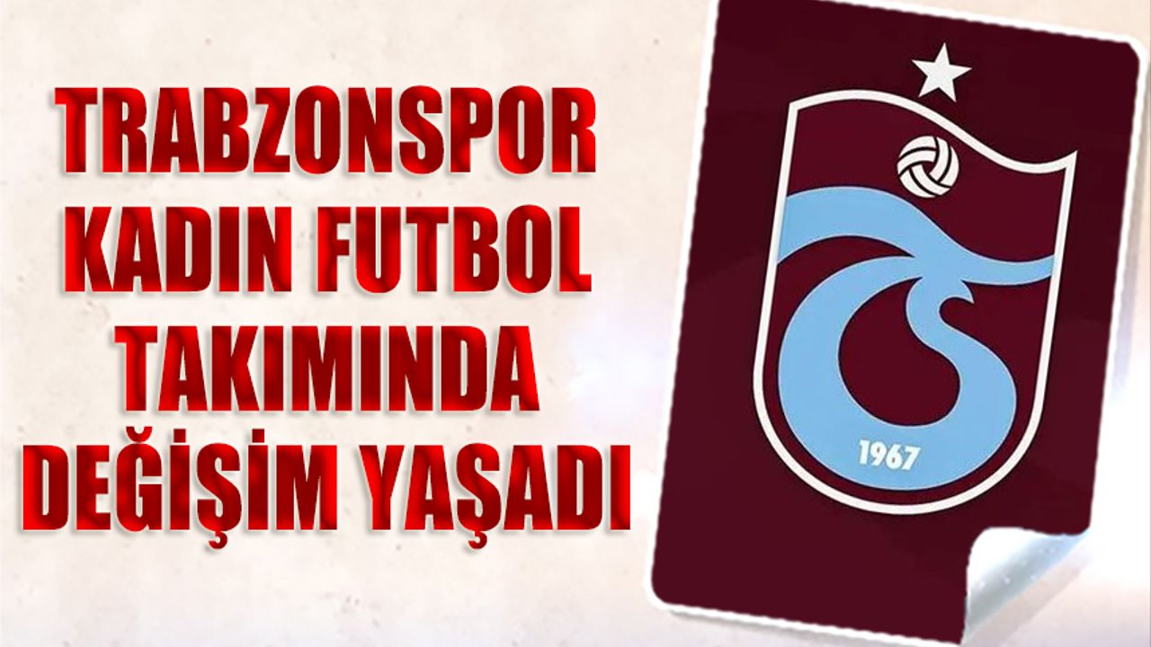 Trabzonspor Kadın Futbol Takımı'nda Büyük Değişim Yaşandı