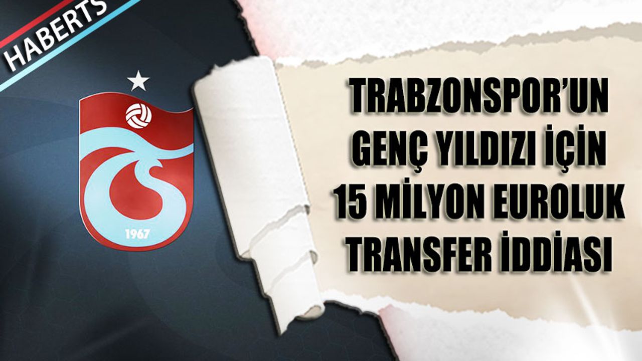 Trabzonspor'un Genç Yıldızına 15 Milyon Euroluk Transfer İddiası
