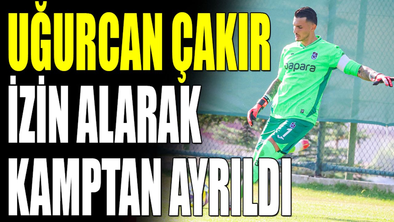 Uğurcan Çakır İzin Alarak Kamptan Ayrıldı