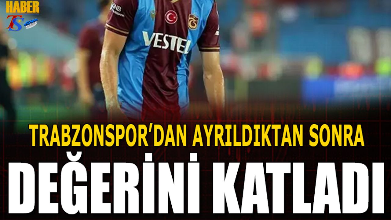Trabazonspor'dan Ayrıldıktan Sonra Değerini Katladı