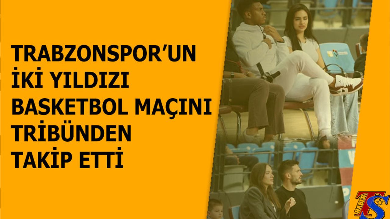 Trabzonspor’un Yıldızları Basketbol Maçını Tribünden Takip Etti