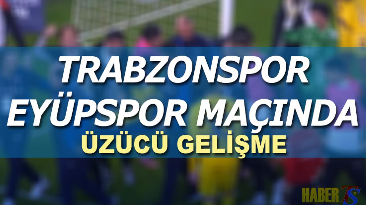 Trabzonspor Eyüpspor Maçında Üzücü Gelişme Yaşandı