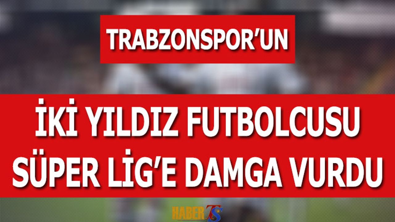 Trabzonspor'un İki Futbolcusu Süper Lig'e Damga Vurdu