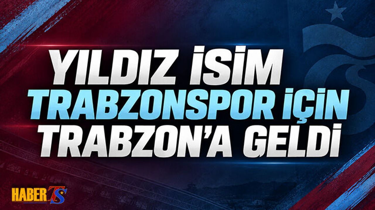 Yıldız İsim Trabzonspor İçin Trabzon’a Geldi
