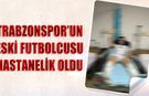 Trabzonspor'un Eski Futbolcusu Hastanelik Oldu
