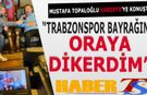 Mustafa Topaloğlu: Trabzonspor Bayrağını Oraya Dikerdim