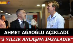 Ahmet Ağaoğlu Açıkladı:"3 Yıllık Anlaşma İmzladık"