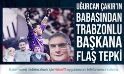 Uğurcan Çakır’ın Babası Mustafa Çakır’ın Trabzonlu Başkana Tepkisi