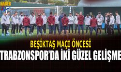 Beşiktaş Maçı Öncesi Trabzonspor'da İki Güzel Gelişme