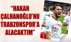 "Hakan Çalhanoğlu'nu Trabzonspor'a Alacaktım"