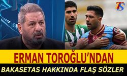 Erman Toroğlu'ndan Bakasetas Hakkında Flaş Sözler