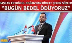 Başkan Ertuğrul Doğan'dan Dikkat Çeken Sözler: Bugün Bedel Ödüyoruz