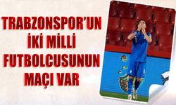 Trabzonspor'un İki Milli Futbolcusunun Maçı Var