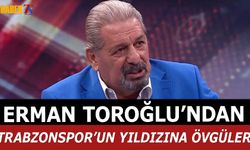 Erman Toroğlu'ndan Trabzonspor'un Yıldızına Övgüler