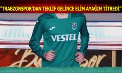"Trabzonspor'dan Teklif Gelince Elim Ayağım Titredi"