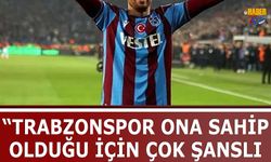 "Trabzonspor Ona Sahip Olduğu İçin Çok Şanslı"