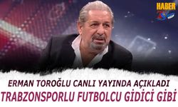 Erman Toroğlu'ndan Dikkat Çeken Sözler: Trabzonsporlu Futbolcu Gidici Gibi