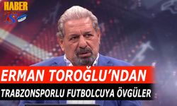 Erman Toroğlu'ndan Trabzonsporlu Futbolcuya Övgüler