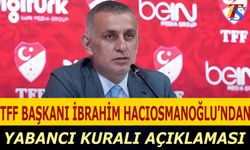 TFF Başkanı İbrahim Hacıosmanoğlu'ndan Yabancı Kuralı Açıklaması