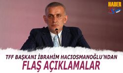 TFF Başkanı İbrahim Hacıosmanoğlu'ndan Flaş Açıklamalar