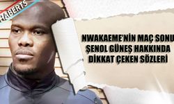 Nwakaeme'nin Maç Sonu Şenol Güneş Hakkında Dikkat Çeken Sözleri