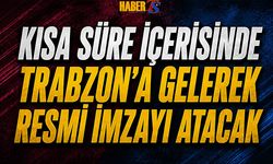 Kısa Süre İçerisinde Trabzon'a Gelerek Resmi İmzayı Atacak