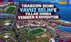 Trabzonspor Yavuz Selim'e Yıllar Sonra Yeniden Kavuşuyor