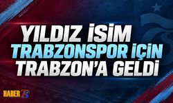 Yıldız İsim Trabzonspor İçin Trabzon’a Geldi