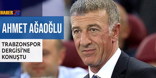 Ahmet Ağaoğlu Trabzonspor Dergisi'ne Konuştu