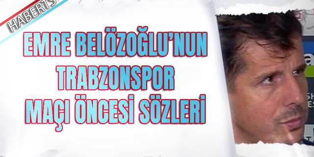 Emre Belözoğlu'nun Trabzonspor Maçı Öncesi Sözleri