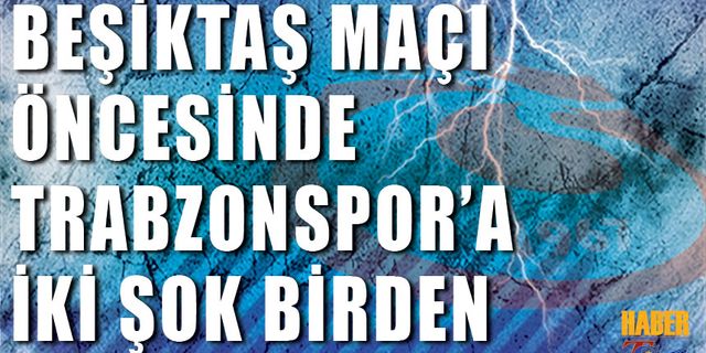 Beşiktaş Maçı Öncesi Trabzonspor'a İki Şok Birden!