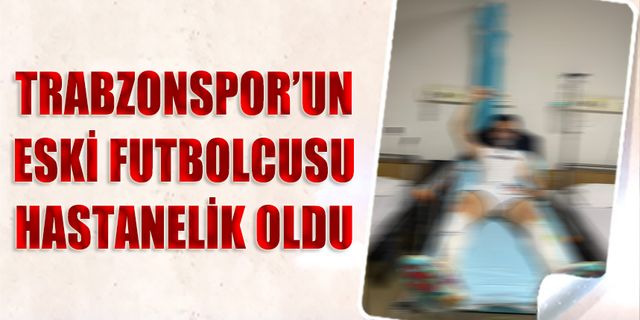 Trabzonspor'un Eski Futbolcusu Hastanelik Oldu