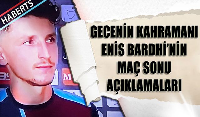 Gecenin Kahramanı Enis Bardhi'nin Maç Sonu Açıklamaları