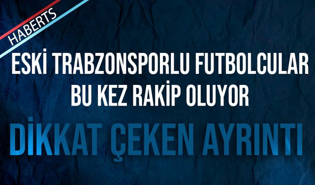 Eski Trabzonsporlu Futbolcular Bu Kez Rakip Oluyor!