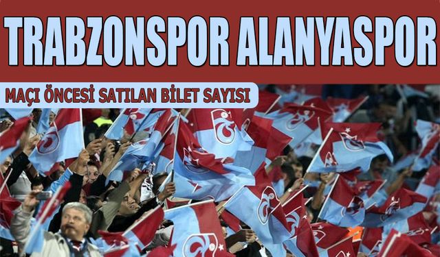 Trabzonspor Alanyaspor Maçı Öncesi Satılan Bilet Sayısı