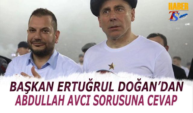 Başkan Ertuğrul Doğan'dan Abdullah Avcı Sorusuna Cevap