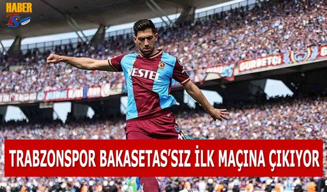 Trabzonspor Bakasetas'sız İlk Maçına Çıkıyor