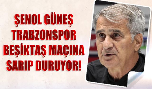Şenol Güneş Trabzonspor Beşiktaş Maçına Sarıp Duruyor!