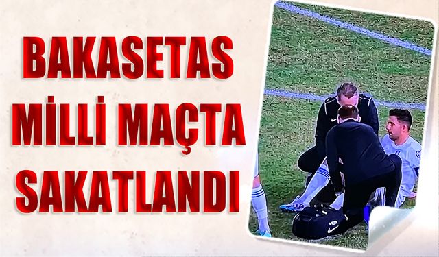 Bakasetas Milli Maçta Sakatlandı