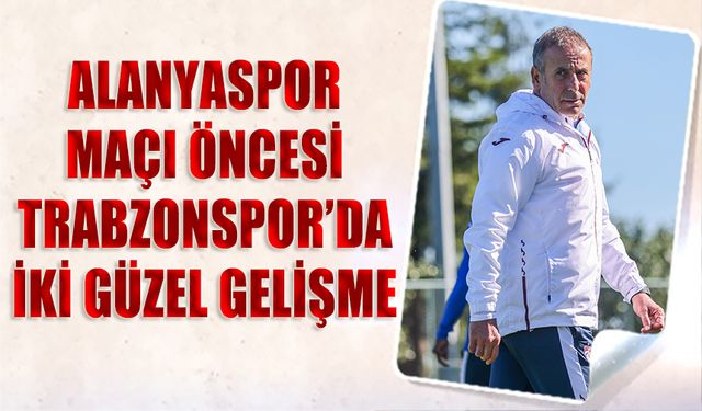 Alanyaspor Maçı Öncesi Trabzonspor'da İki Güzel Gelişme