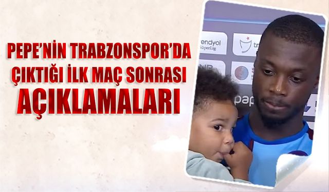 Pepe'nin Trabzonspor'da Çıktığı İlk Maç Sonrası Açıklamaları