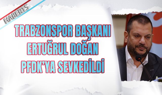 Trabzonspor Başkanı Ertuğrul Doğan PFDK'ya Sevkedildi