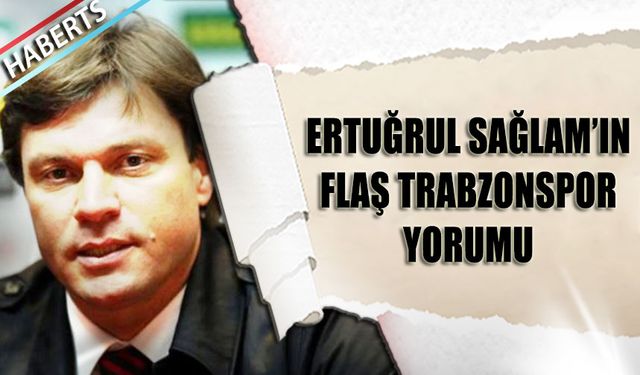 Ertuğrul Sağlam'ın Flaş Trabzonspor Yorumu